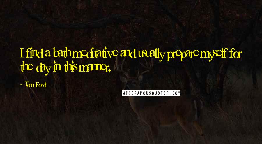 Tom Ford Quotes: I find a bath meditative and usually prepare myself for the day in this manner.
