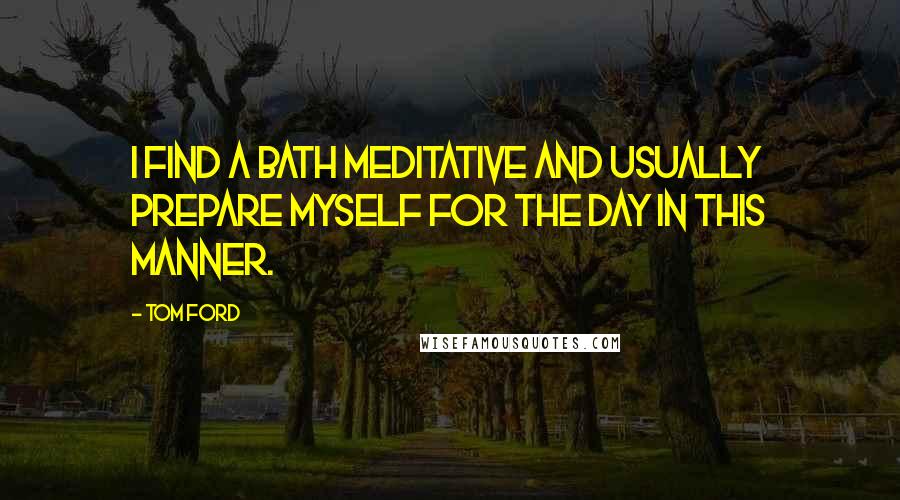 Tom Ford Quotes: I find a bath meditative and usually prepare myself for the day in this manner.