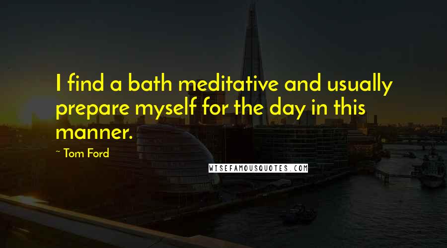 Tom Ford Quotes: I find a bath meditative and usually prepare myself for the day in this manner.