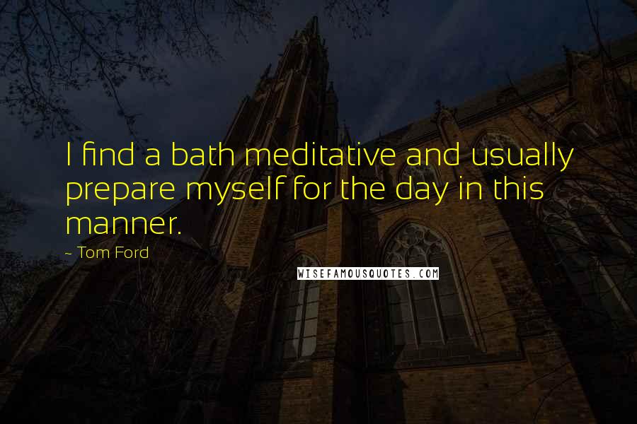 Tom Ford Quotes: I find a bath meditative and usually prepare myself for the day in this manner.