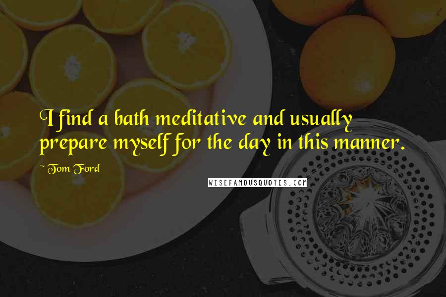 Tom Ford Quotes: I find a bath meditative and usually prepare myself for the day in this manner.