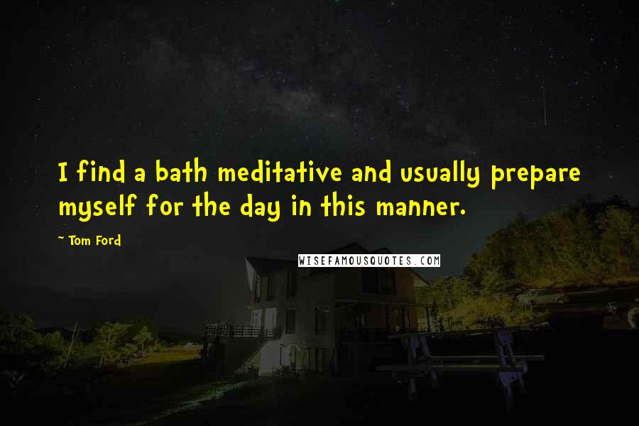 Tom Ford Quotes: I find a bath meditative and usually prepare myself for the day in this manner.