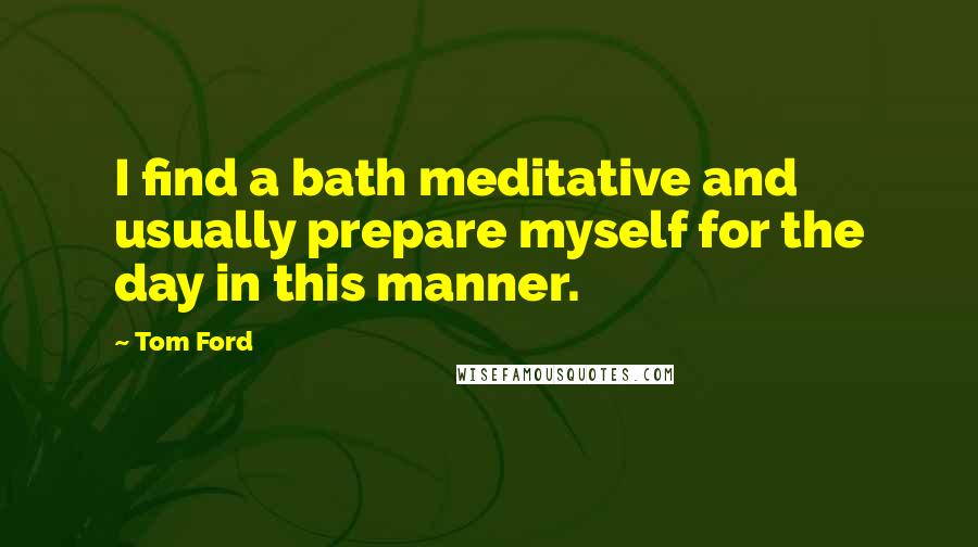 Tom Ford Quotes: I find a bath meditative and usually prepare myself for the day in this manner.