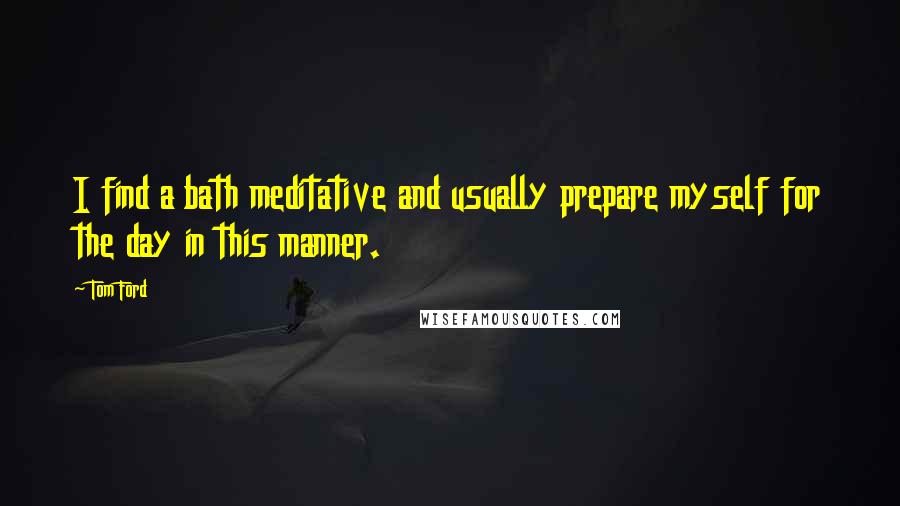 Tom Ford Quotes: I find a bath meditative and usually prepare myself for the day in this manner.