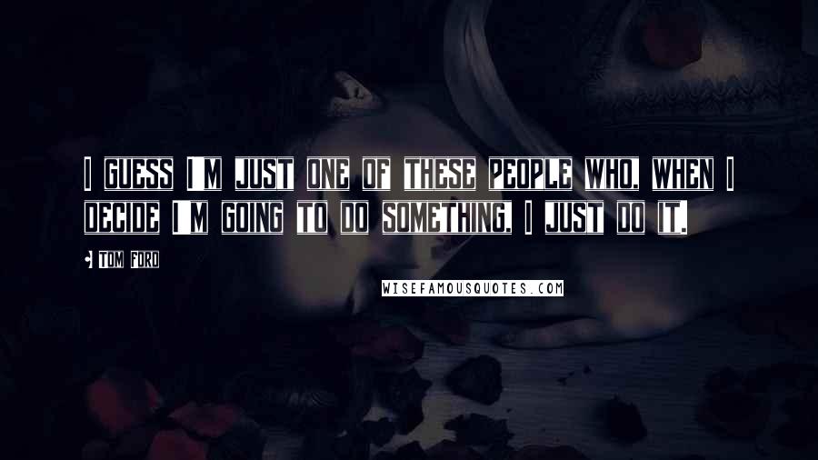 Tom Ford Quotes: I guess I'm just one of these people who, when I decide I'm going to do something, I just do it.