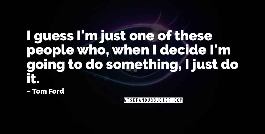 Tom Ford Quotes: I guess I'm just one of these people who, when I decide I'm going to do something, I just do it.