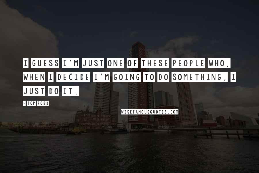 Tom Ford Quotes: I guess I'm just one of these people who, when I decide I'm going to do something, I just do it.