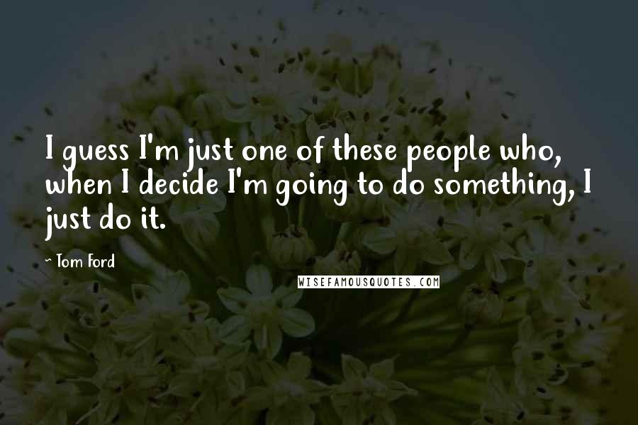 Tom Ford Quotes: I guess I'm just one of these people who, when I decide I'm going to do something, I just do it.