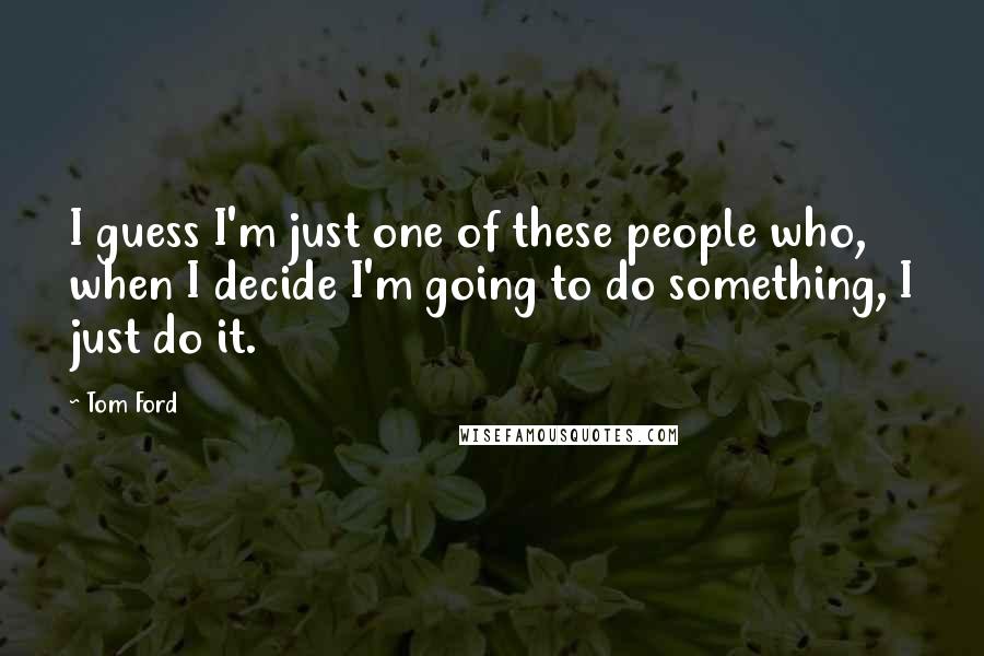 Tom Ford Quotes: I guess I'm just one of these people who, when I decide I'm going to do something, I just do it.