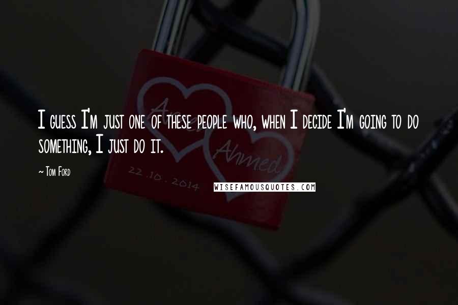 Tom Ford Quotes: I guess I'm just one of these people who, when I decide I'm going to do something, I just do it.