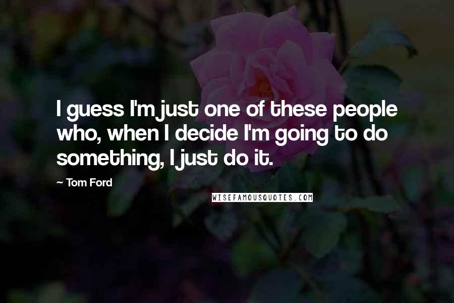 Tom Ford Quotes: I guess I'm just one of these people who, when I decide I'm going to do something, I just do it.