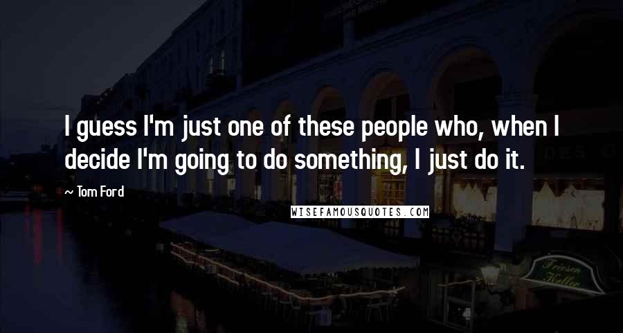 Tom Ford Quotes: I guess I'm just one of these people who, when I decide I'm going to do something, I just do it.