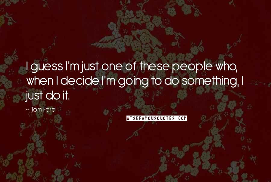 Tom Ford Quotes: I guess I'm just one of these people who, when I decide I'm going to do something, I just do it.