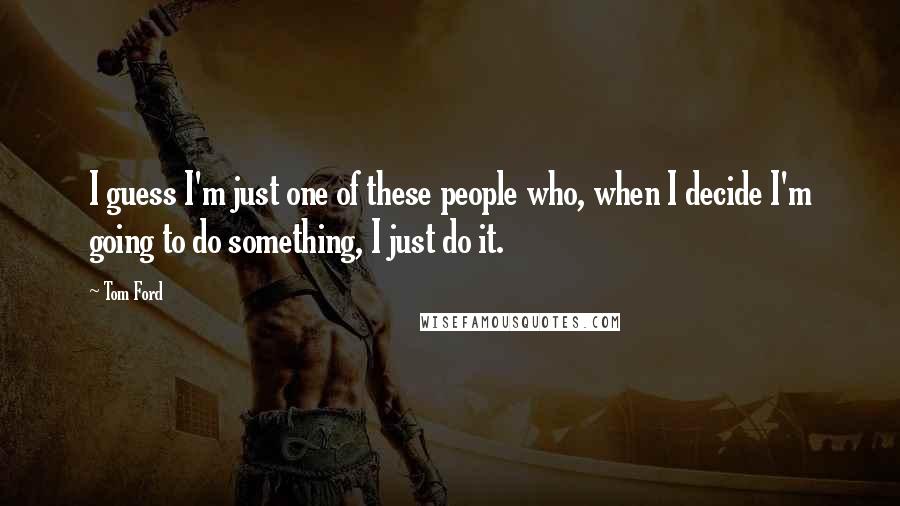 Tom Ford Quotes: I guess I'm just one of these people who, when I decide I'm going to do something, I just do it.