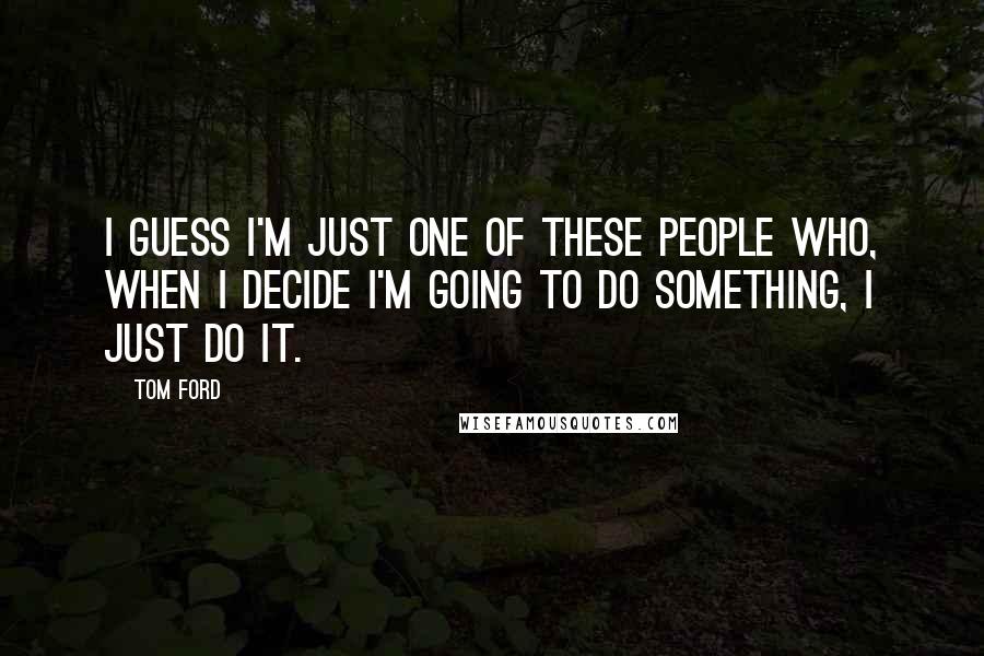 Tom Ford Quotes: I guess I'm just one of these people who, when I decide I'm going to do something, I just do it.