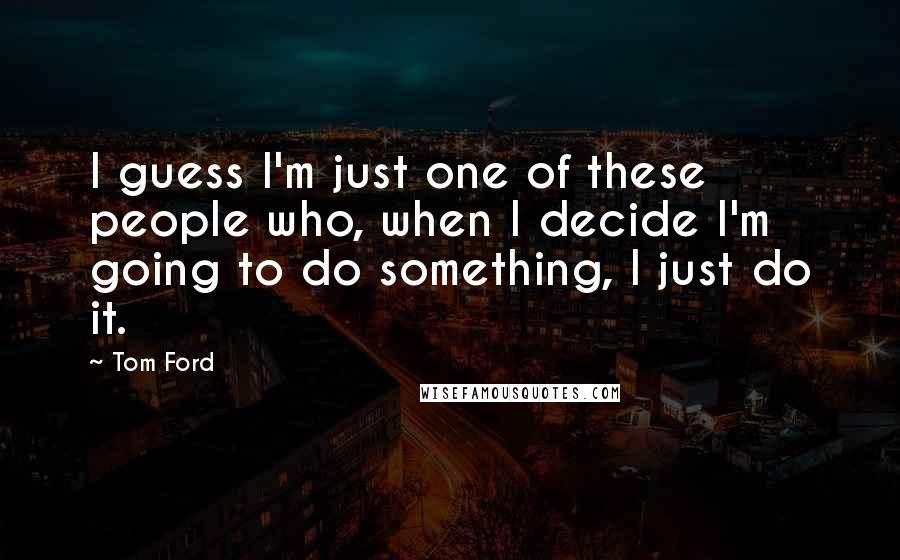 Tom Ford Quotes: I guess I'm just one of these people who, when I decide I'm going to do something, I just do it.