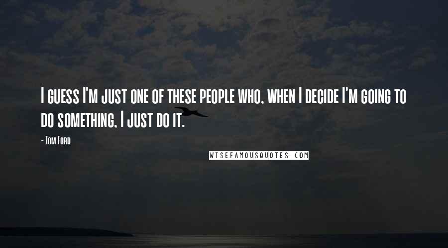 Tom Ford Quotes: I guess I'm just one of these people who, when I decide I'm going to do something, I just do it.