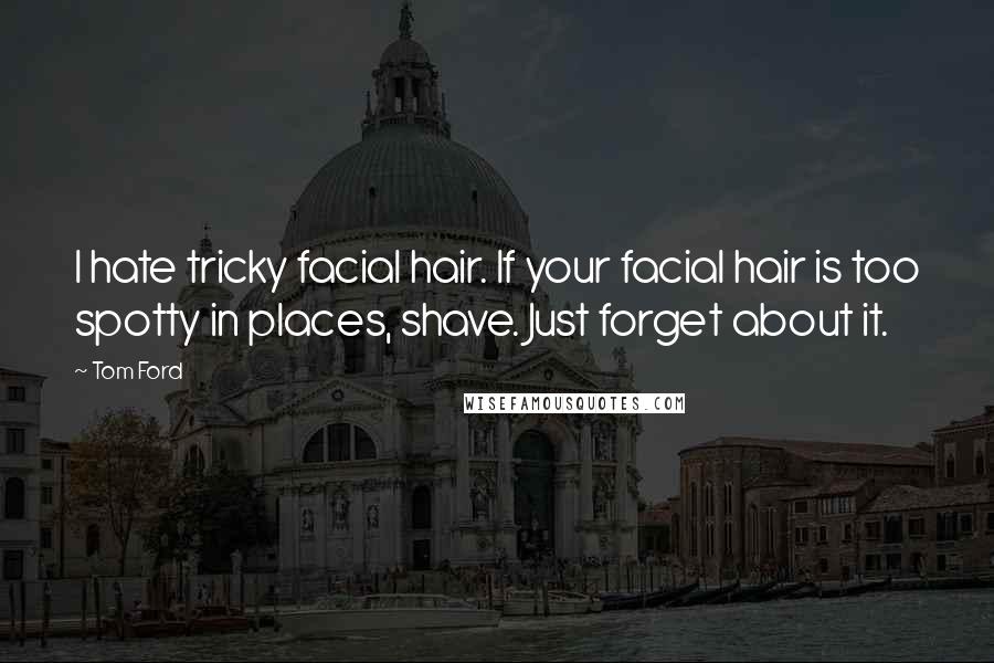 Tom Ford Quotes: I hate tricky facial hair. If your facial hair is too spotty in places, shave. Just forget about it.