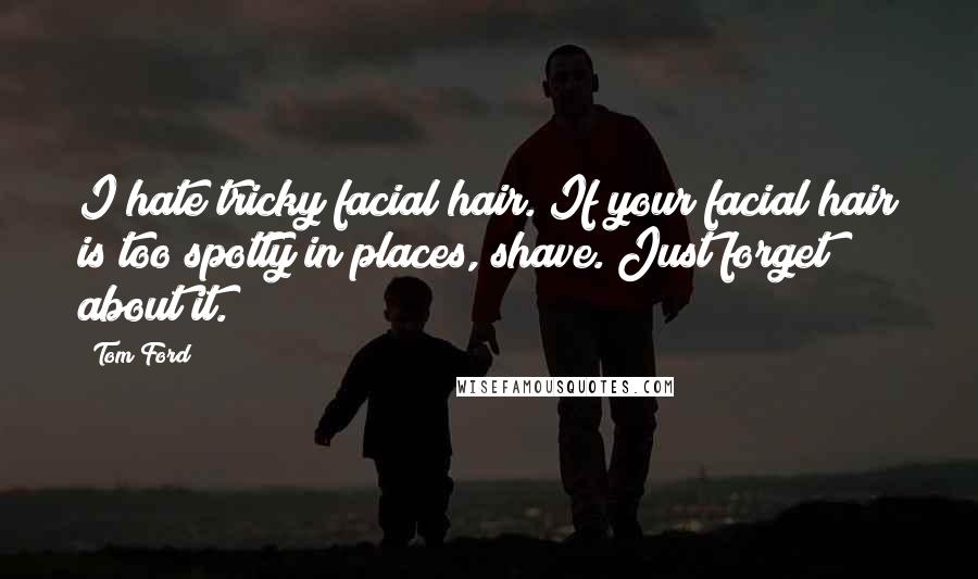 Tom Ford Quotes: I hate tricky facial hair. If your facial hair is too spotty in places, shave. Just forget about it.