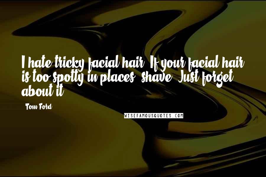 Tom Ford Quotes: I hate tricky facial hair. If your facial hair is too spotty in places, shave. Just forget about it.