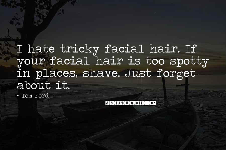 Tom Ford Quotes: I hate tricky facial hair. If your facial hair is too spotty in places, shave. Just forget about it.