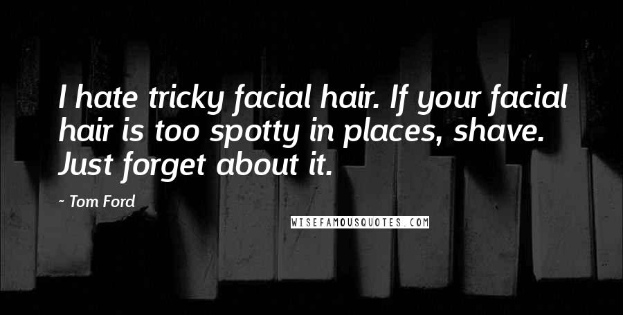 Tom Ford Quotes: I hate tricky facial hair. If your facial hair is too spotty in places, shave. Just forget about it.