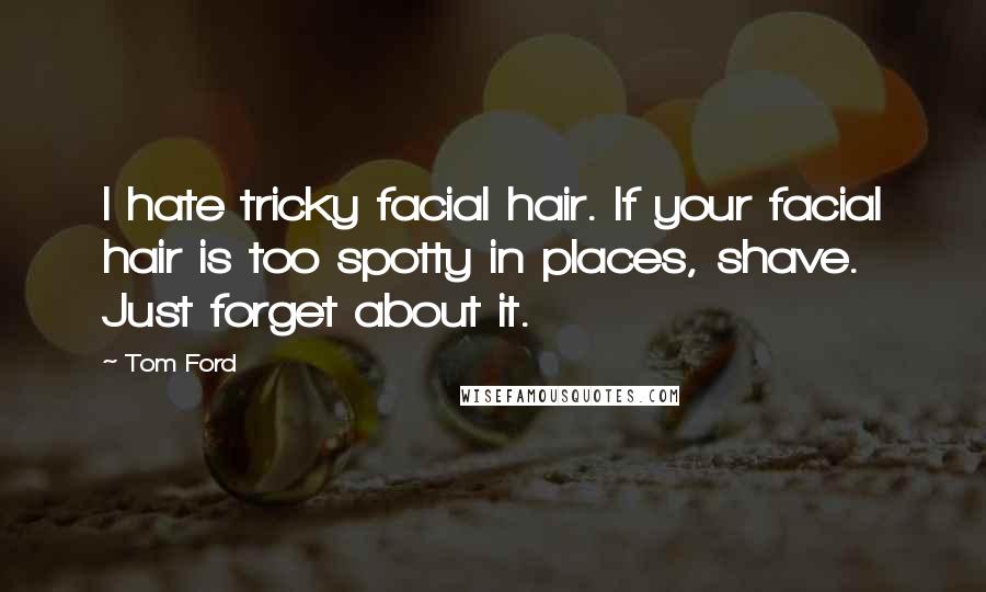 Tom Ford Quotes: I hate tricky facial hair. If your facial hair is too spotty in places, shave. Just forget about it.