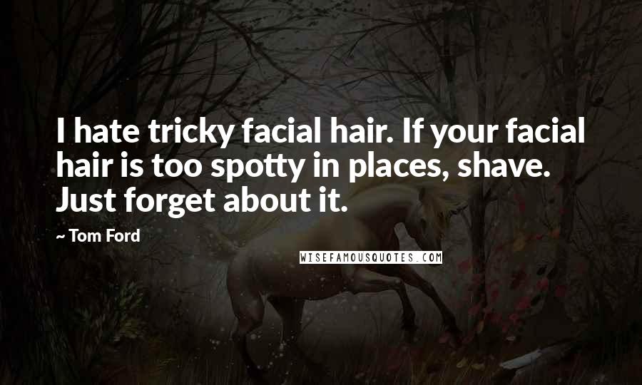 Tom Ford Quotes: I hate tricky facial hair. If your facial hair is too spotty in places, shave. Just forget about it.
