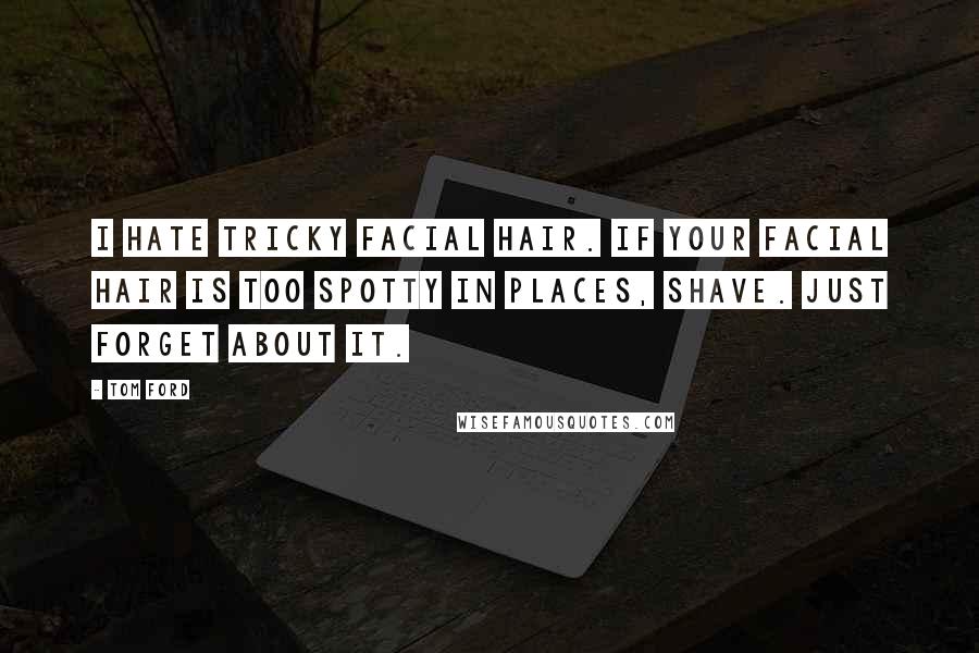 Tom Ford Quotes: I hate tricky facial hair. If your facial hair is too spotty in places, shave. Just forget about it.