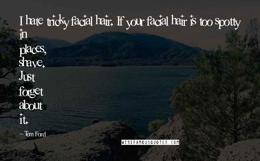 Tom Ford Quotes: I hate tricky facial hair. If your facial hair is too spotty in places, shave. Just forget about it.