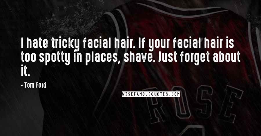 Tom Ford Quotes: I hate tricky facial hair. If your facial hair is too spotty in places, shave. Just forget about it.