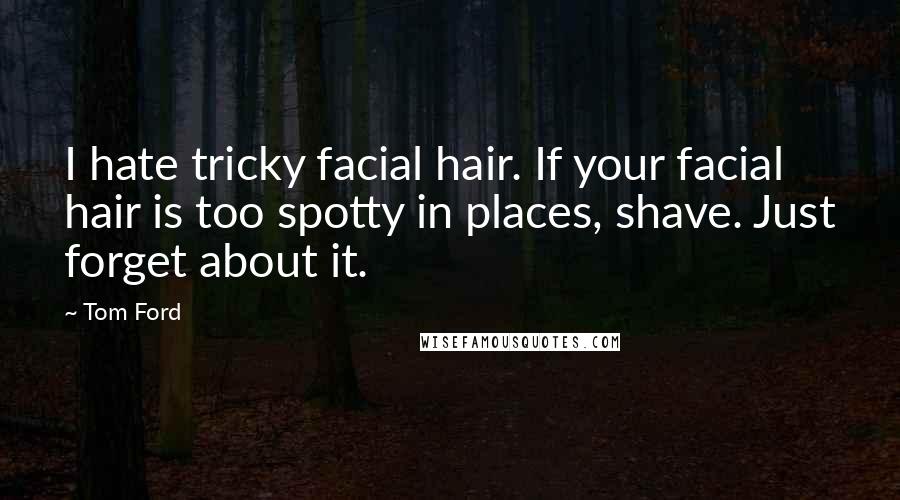 Tom Ford Quotes: I hate tricky facial hair. If your facial hair is too spotty in places, shave. Just forget about it.