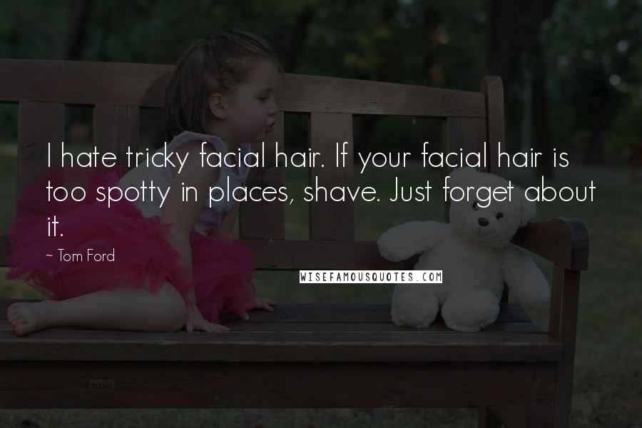 Tom Ford Quotes: I hate tricky facial hair. If your facial hair is too spotty in places, shave. Just forget about it.