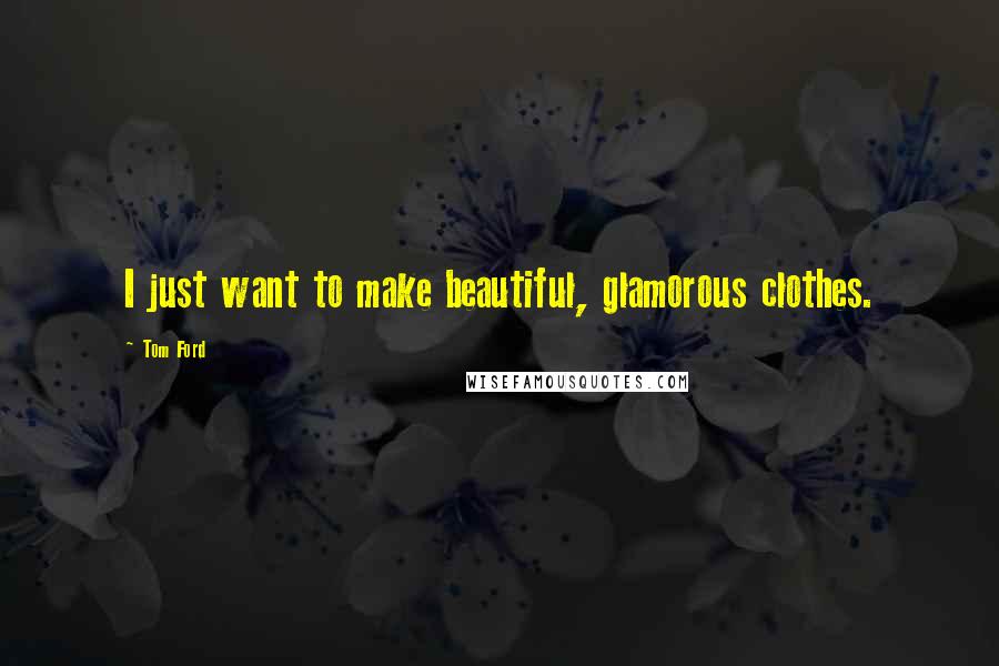 Tom Ford Quotes: I just want to make beautiful, glamorous clothes.