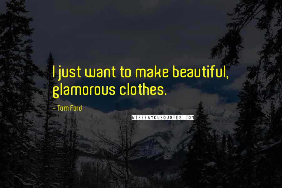 Tom Ford Quotes: I just want to make beautiful, glamorous clothes.