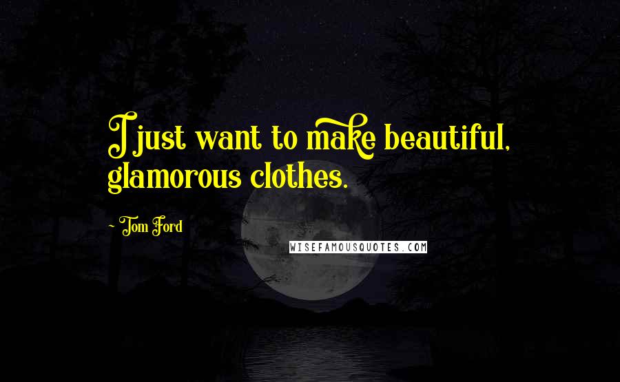 Tom Ford Quotes: I just want to make beautiful, glamorous clothes.