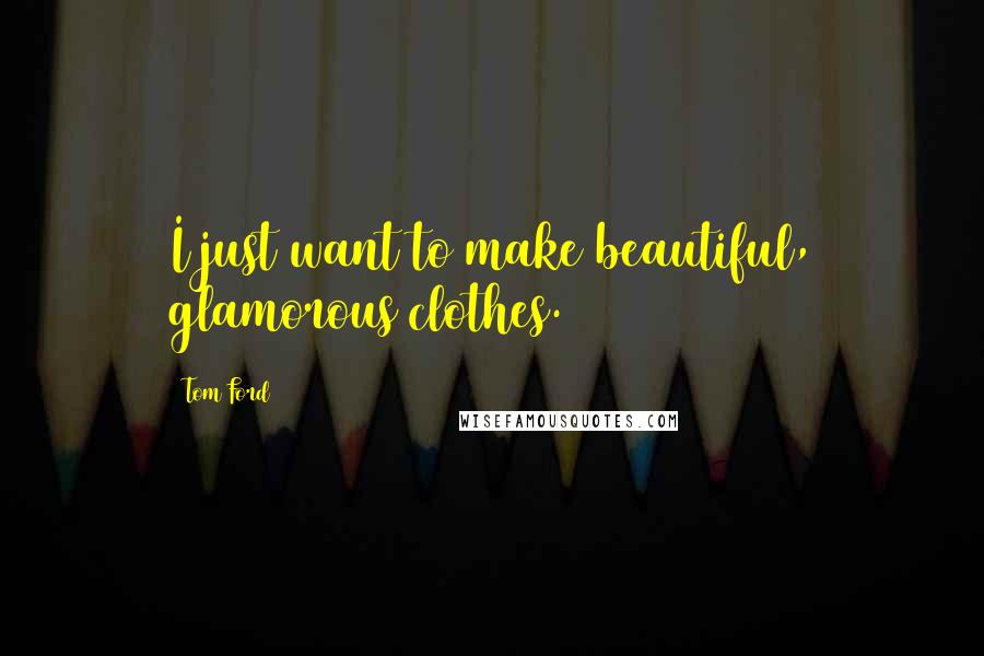 Tom Ford Quotes: I just want to make beautiful, glamorous clothes.