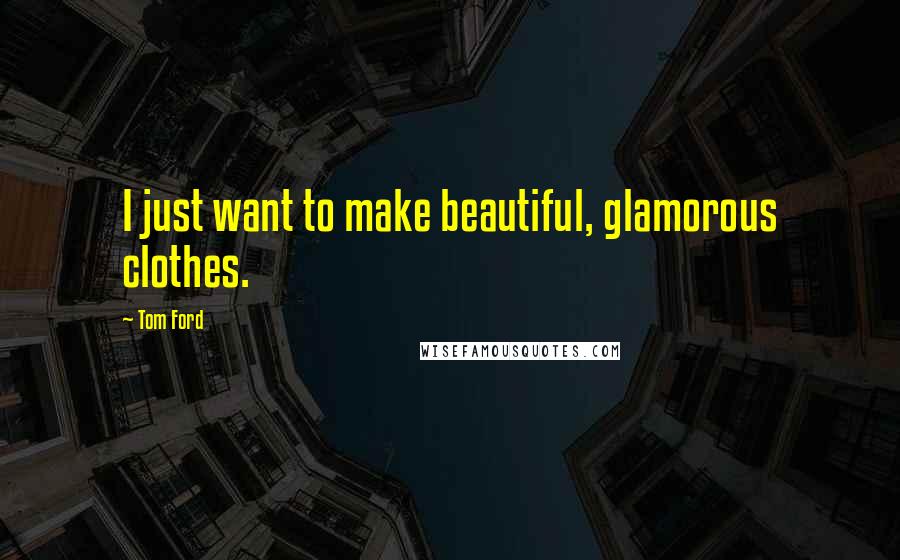 Tom Ford Quotes: I just want to make beautiful, glamorous clothes.