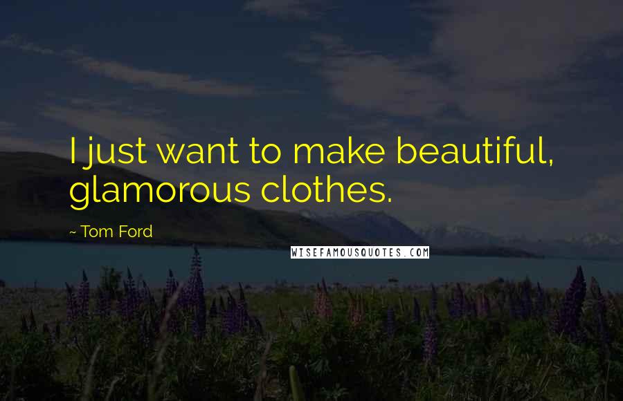 Tom Ford Quotes: I just want to make beautiful, glamorous clothes.