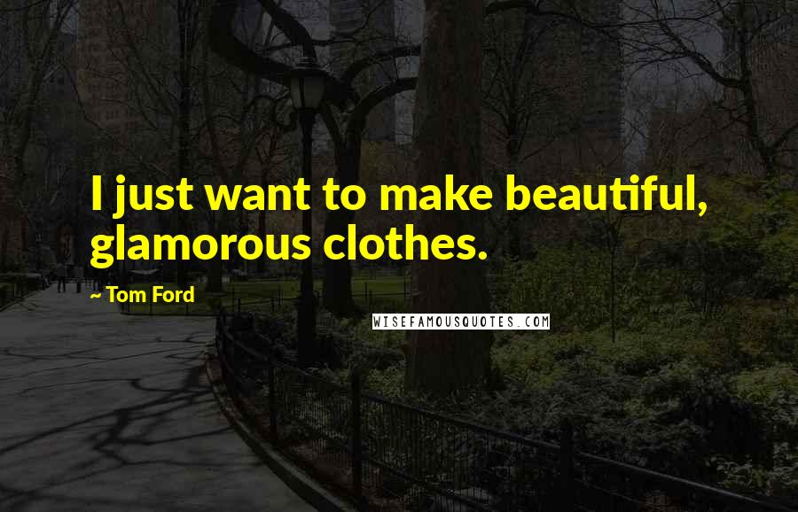 Tom Ford Quotes: I just want to make beautiful, glamorous clothes.