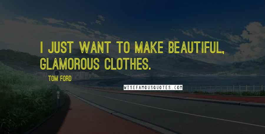 Tom Ford Quotes: I just want to make beautiful, glamorous clothes.