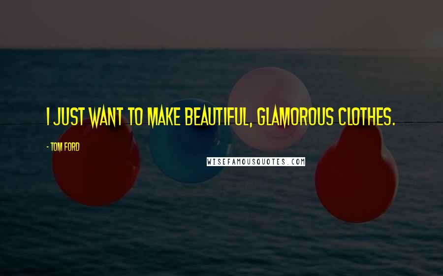 Tom Ford Quotes: I just want to make beautiful, glamorous clothes.