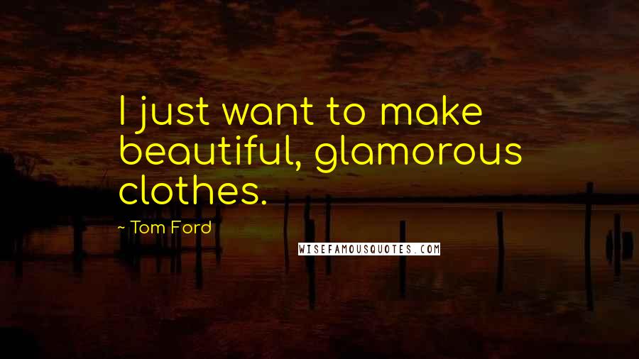 Tom Ford Quotes: I just want to make beautiful, glamorous clothes.