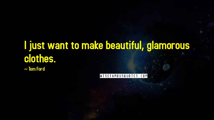 Tom Ford Quotes: I just want to make beautiful, glamorous clothes.