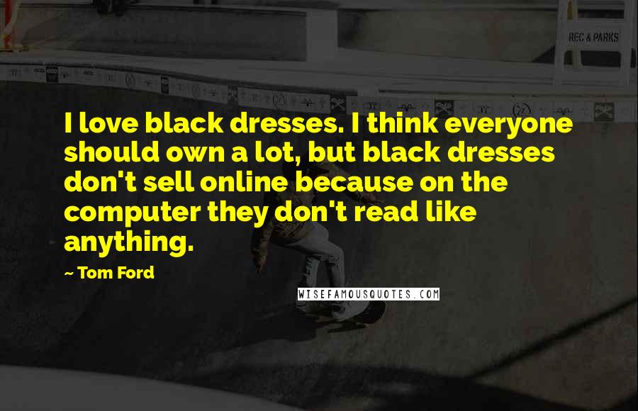 Tom Ford Quotes: I love black dresses. I think everyone should own a lot, but black dresses don't sell online because on the computer they don't read like anything.
