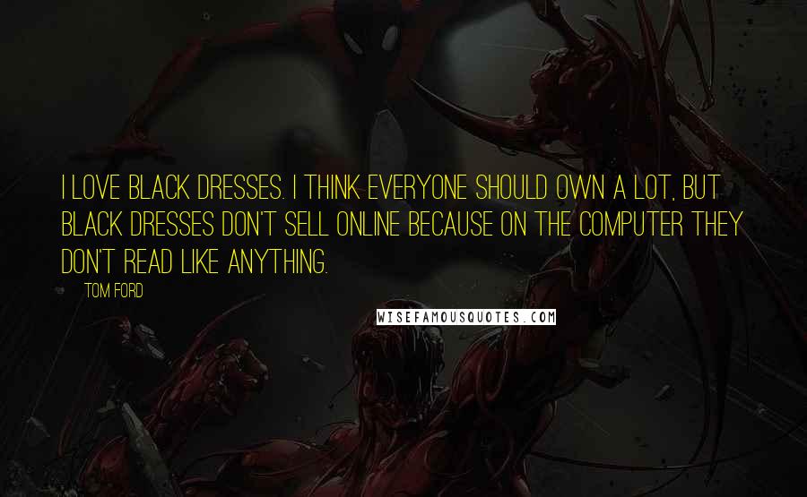 Tom Ford Quotes: I love black dresses. I think everyone should own a lot, but black dresses don't sell online because on the computer they don't read like anything.