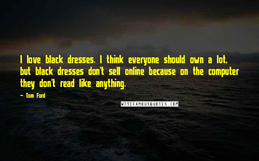 Tom Ford Quotes: I love black dresses. I think everyone should own a lot, but black dresses don't sell online because on the computer they don't read like anything.