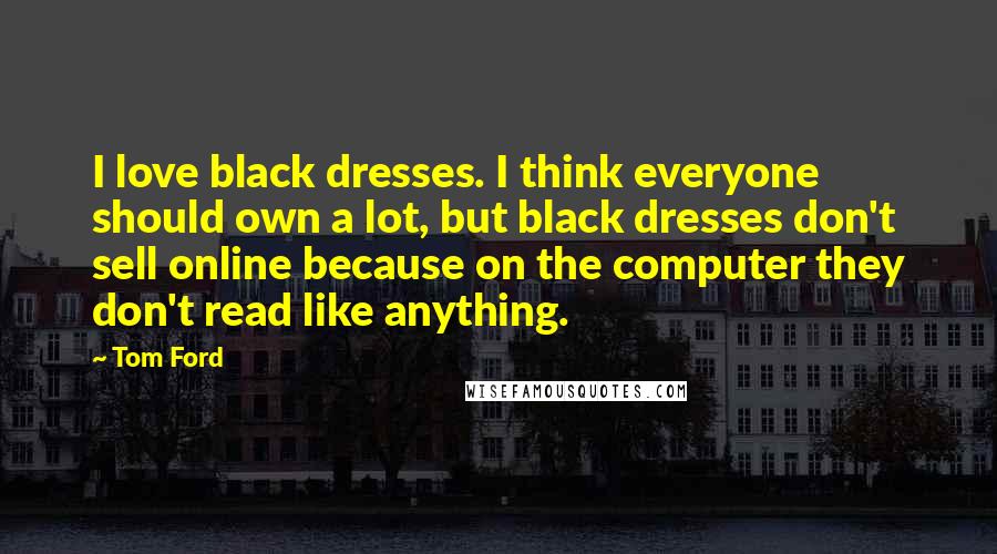 Tom Ford Quotes: I love black dresses. I think everyone should own a lot, but black dresses don't sell online because on the computer they don't read like anything.