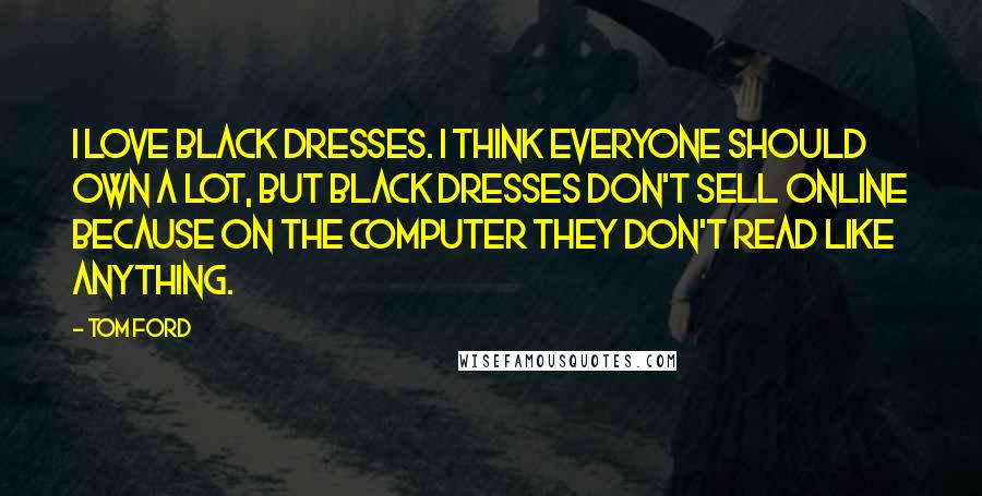 Tom Ford Quotes: I love black dresses. I think everyone should own a lot, but black dresses don't sell online because on the computer they don't read like anything.