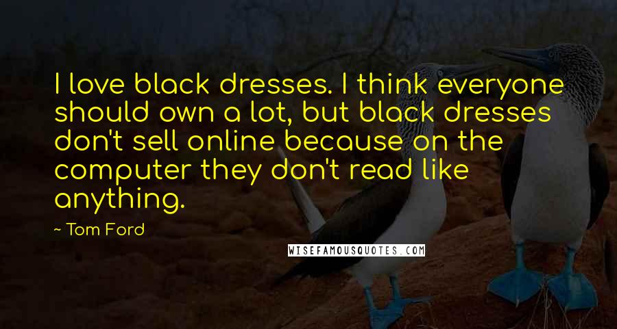 Tom Ford Quotes: I love black dresses. I think everyone should own a lot, but black dresses don't sell online because on the computer they don't read like anything.